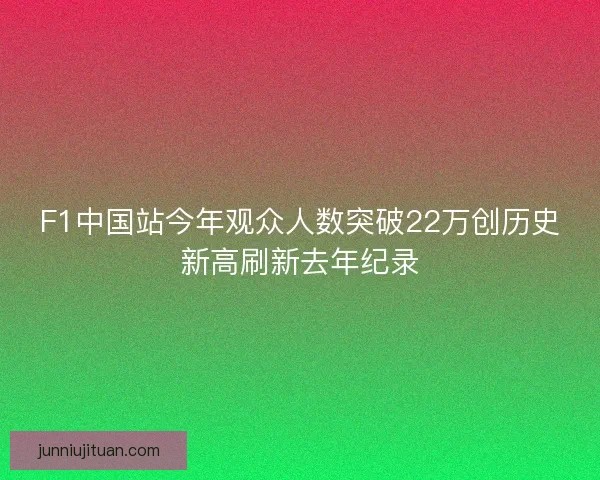 F1中国站今年观众人数突破22万创历史新高刷新去年纪录 F1中国站今年观众人数突破22万创历史新高刷新去年纪录