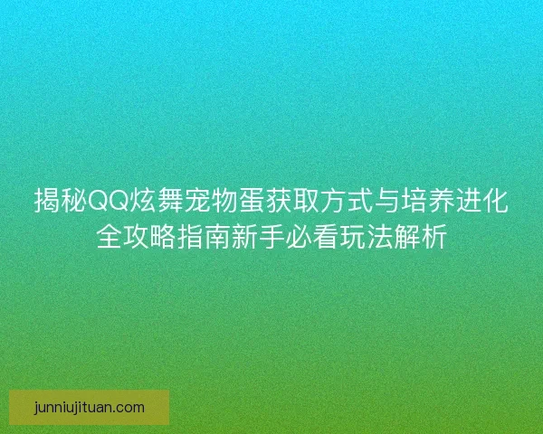 揭秘QQ炫舞宠物蛋获取方式与培养进化全攻略指南新手必看玩法解析