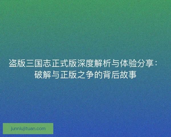 盗版三国志正式版深度解析与体验分享：破解与正版之争的背后故事