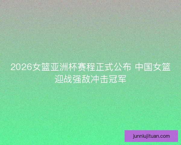 2026女篮亚洲杯赛程正式公布 中国女篮迎战强敌冲击冠军