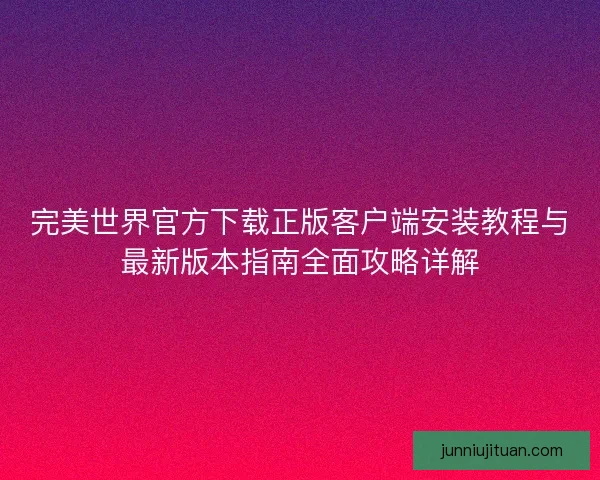 完美世界官方下载正版客户端安装教程与最新版本指南全面攻略详解