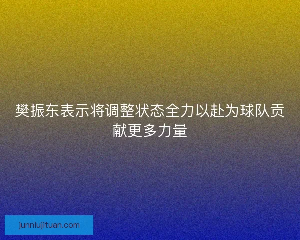 樊振东表示将调整状态全力以赴为球队贡献更多力量