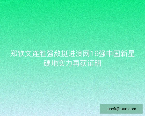 郑钦文连胜强敌挺进澳网16强中国新星硬地实力再获证明
