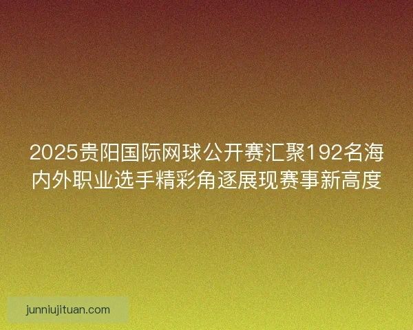 2025贵阳国际网球公开赛汇聚192名海内外职业选手精彩角逐展现赛事新高度
