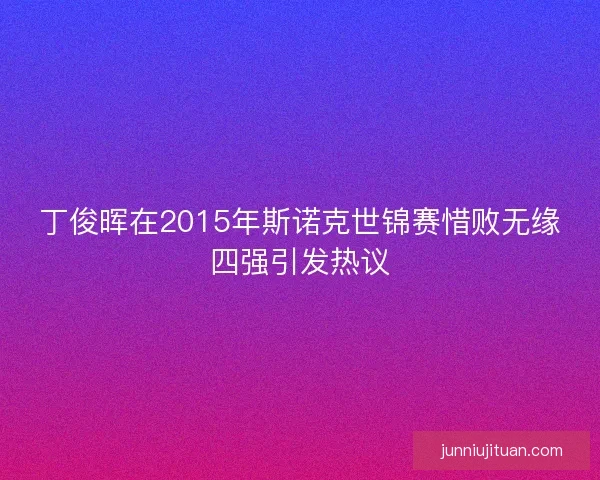 丁俊晖在2015年斯诺克世锦赛惜败无缘四强引发热议