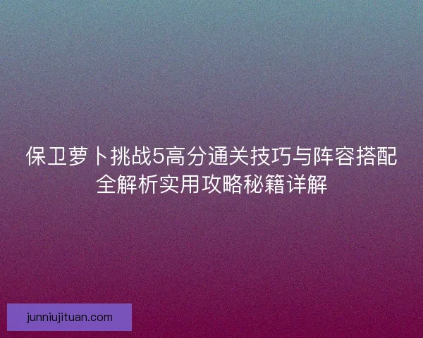 保卫萝卜挑战5高分通关技巧与阵容搭配全解析实用攻略秘籍详解