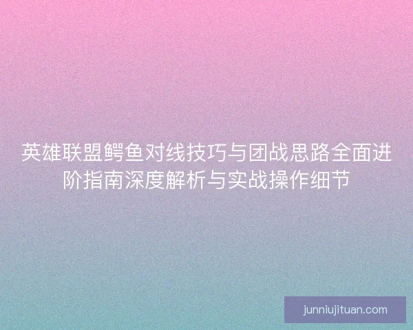 英雄联盟鳄鱼对线技巧与团战思路全面进阶指南深度解析与实战操作细节 英雄联盟鳄鱼对线技巧与团战思路全面进阶指南深度解析与实战操作细节