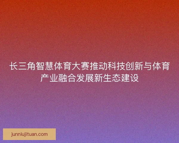 长三角智慧体育大赛推动科技创新与体育产业融合发展新生态建设