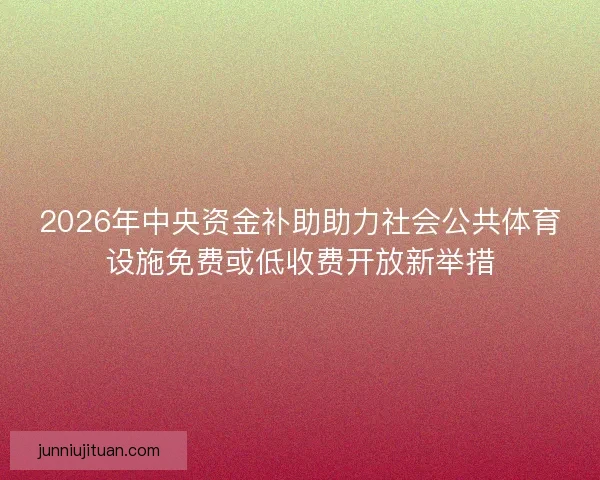 2026年中央资金补助助力社会公共体育设施免费或低收费开放新举措