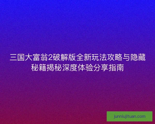 三国大富翁2破解版全新玩法攻略与隐藏秘籍揭秘深度体验分享指南 三国大富翁2破解版全新玩法攻略与隐藏秘籍揭秘深度体验分享指南