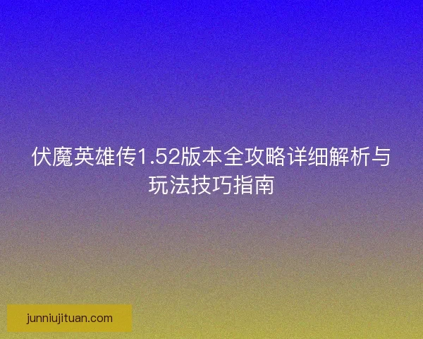 伏魔英雄传1.52版本全攻略详细解析与玩法技巧指南 伏魔英雄传1.52版本全攻略详细解析与玩法技巧指南