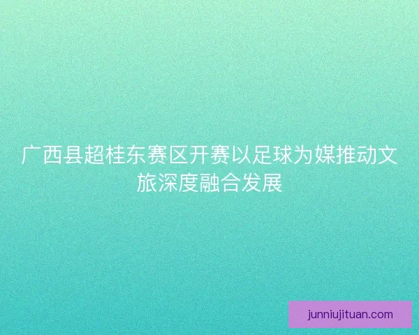 广西县超桂东赛区开赛以足球为媒推动文旅深度融合发展