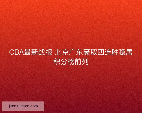 CBA最新战报 北京广东豪取四连胜稳居积分榜前列 CBA最新战报 北京广东豪取四连胜稳居积分榜前列