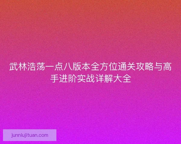 武林浩荡一点八版本全方位通关攻略与高手进阶实战详解大全