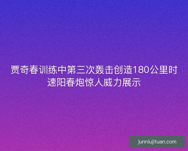 贾奇春训练中第三次轰击创造180公里时速阳春炮惊人威力展示 贾奇春训练中第三次轰击创造180公里时速阳春炮惊人威力展示
