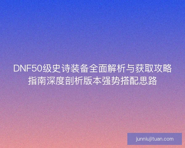 DNF50级史诗装备全面解析与获取攻略指南深度剖析版本强势搭配思路 DNF50级史诗装备全面解析与获取攻略指南深度剖析版本强势搭配思路