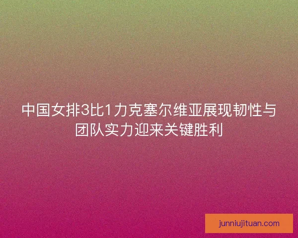 中国女排3比1力克塞尔维亚展现韧性与团队实力迎来关键胜利