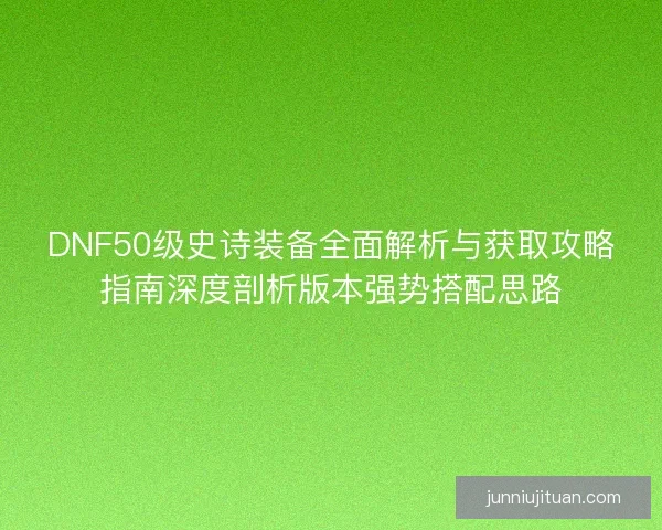 DNF50级史诗装备全面解析与获取攻略指南深度剖析版本强势搭配思路 DNF50级史诗装备全面解析与获取攻略指南深度剖析版本强势搭配思路