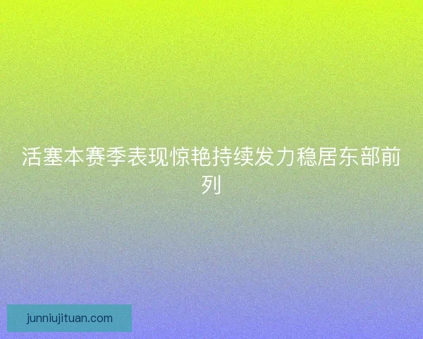 活塞本赛季表现惊艳持续发力稳居东部前列