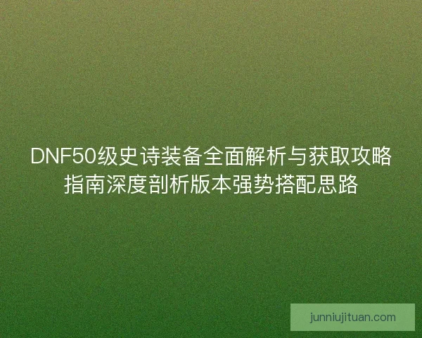 DNF50级史诗装备全面解析与获取攻略指南深度剖析版本强势搭配思路 DNF50级史诗装备全面解析与获取攻略指南深度剖析版本强势搭配思路