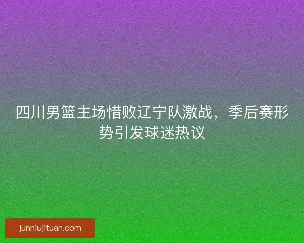 四川男篮主场惜败辽宁队激战,季后赛形势引发球迷热议 四川男篮主场惜败辽宁队激战,季后赛形势引发球迷热议
