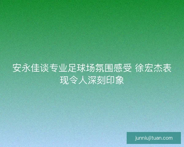 安永佳谈专业足球场氛围感受 徐宏杰表现令人深刻印象 安永佳谈专业足球场氛围感受 徐宏杰表现令人深刻印象