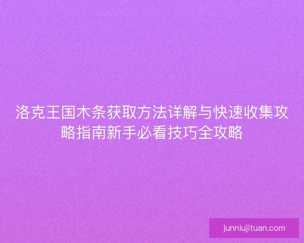 洛克王国木条获取方法详解与快速收集攻略指南新手必看技巧全攻略 洛克王国木条获取方法详解与快速收集攻略指南新手必看技巧全攻略