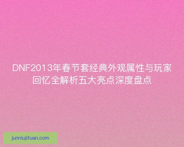 DNF2013年春节套经典外观属性与玩家回忆全解析五大亮点深度盘点 DNF2013年春节套经典外观属性与玩家回忆全解析五大亮点深度盘点
