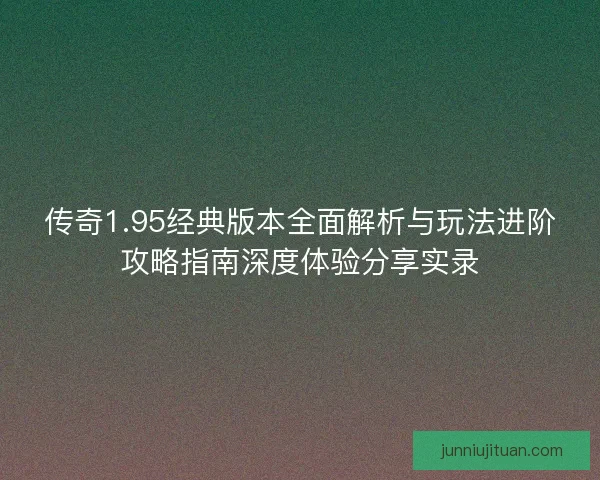 传奇1.95经典版本全面解析与玩法进阶攻略指南深度体验分享实录 传奇1.95经典版本全面解析与玩法进阶攻略指南深度体验分享实录