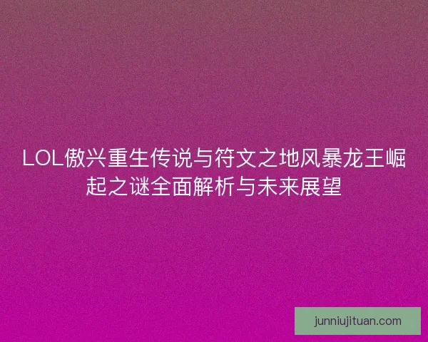 LOL傲兴重生传说与符文之地风暴龙王崛起之谜全面解析与未来展望 LOL傲兴重生传说与符文之地风暴龙王崛起之谜全面解析与未来展望