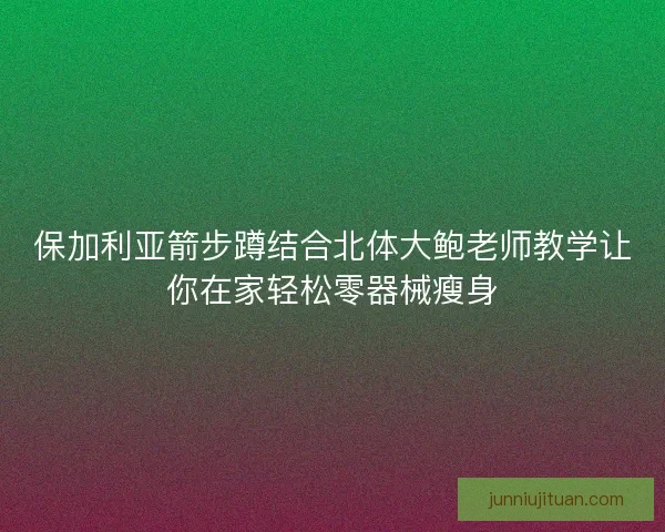 保加利亚箭步蹲结合北体大鲍老师教学让你在家轻松零器械瘦身