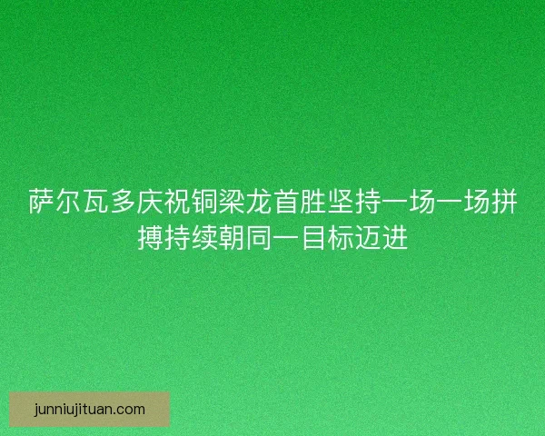 萨尔瓦多庆祝铜梁龙首胜坚持一场一场拼搏持续朝同一目标迈进 萨尔瓦多庆祝铜梁龙首胜坚持一场一场拼搏持续朝同一目标迈进