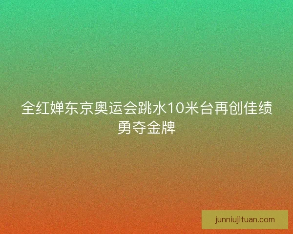 全红婵东京奥运会跳水10米台再创佳绩勇夺金牌 全红婵东京奥运会跳水10米台再创佳绩勇夺金牌