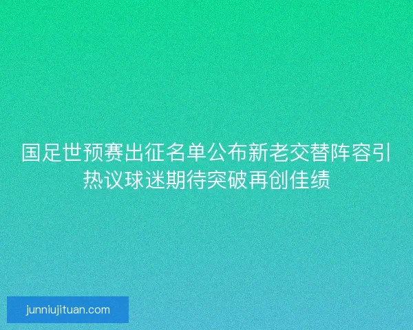 国足世预赛出征名单公布新老交替阵容引热议球迷期待突破再创佳绩 国足世预赛出征名单公布新老交替阵容引热议球迷期待突破再创佳绩