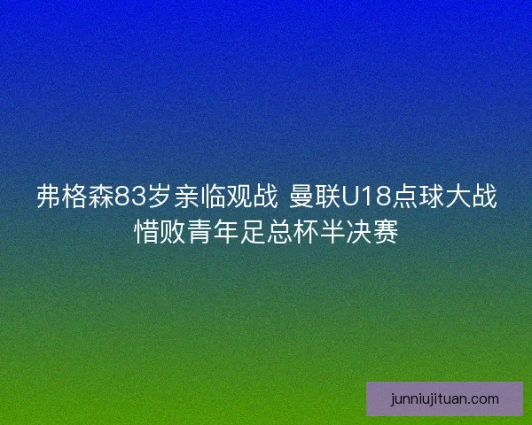 弗格森83岁亲临观战 曼联U18点球大战惜败青年足总杯半决赛