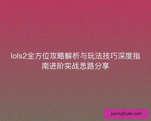 lols2全方位攻略解析与玩法技巧深度指南进阶实战思路分享 lols2全方位攻略解析与玩法技巧深度指南进阶实战思路分享