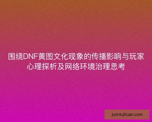围绕DNF黄图文化现象的传播影响与玩家心理探析及网络环境治理思考 围绕DNF黄图文化现象的传播影响与玩家心理探析及网络环境治理思考