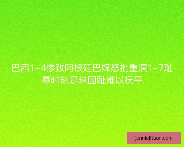 巴西1-4惨败阿根廷巴媒怒批重演1-7耻辱时刻足球国耻难以抚平 巴西1-4惨败阿根廷巴媒怒批重演1-7耻辱时刻足球国耻难以抚平